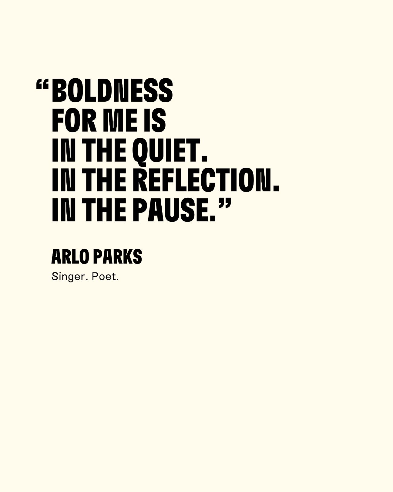 Boldness for me is in the quiet. In the reflection. In the pause. -Arlo Parks Singer, Poet